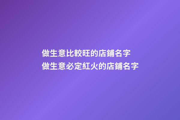 做生意比較旺的店鋪名字 做生意必定紅火的店鋪名字-第1張-店鋪起名-玄機派